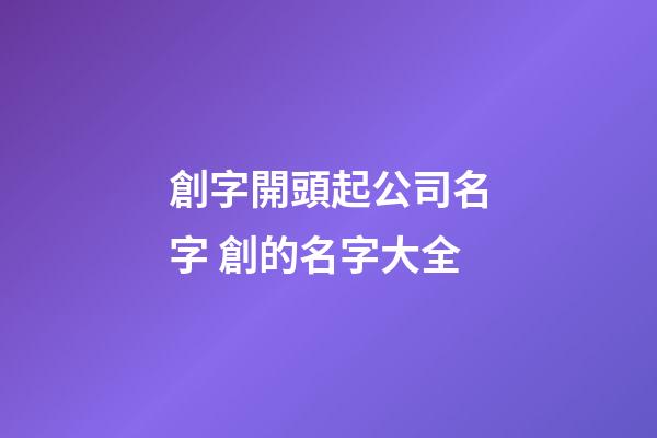 創字開頭起公司名字 創的名字大全-第1張-公司起名-玄機派